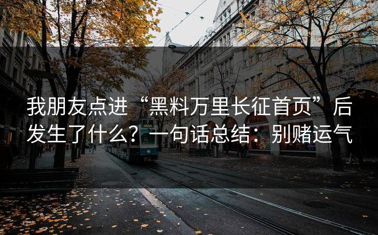 我朋友点进“黑料万里长征首页”后发生了什么？一句话总结：别赌运气