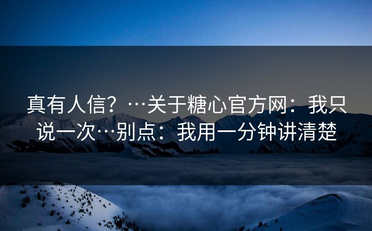 真有人信？…关于糖心官方网：我只说一次…别点：我用一分钟讲清楚