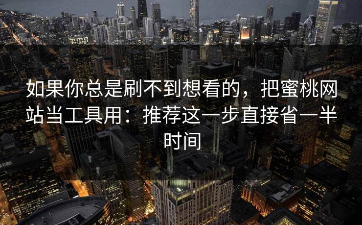 如果你总是刷不到想看的，把蜜桃网站当工具用：推荐这一步直接省一半时间