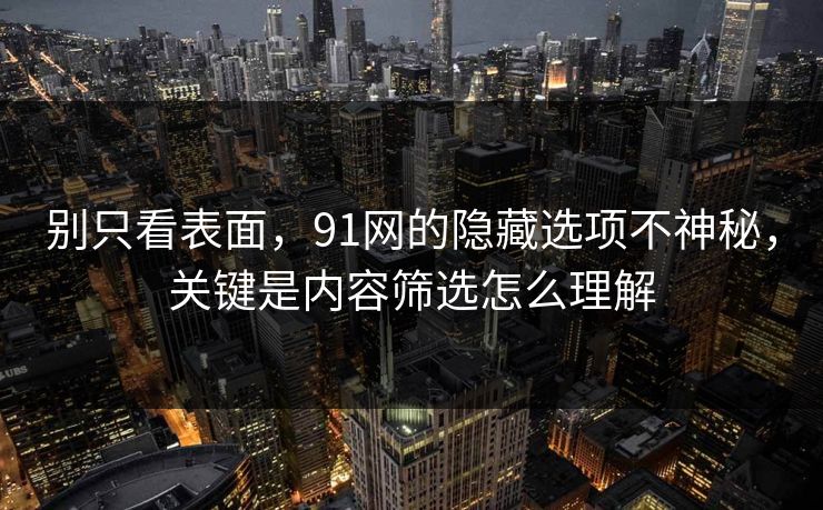 别只看表面,91网的隐藏选项不神秘,关键是内容筛选怎么理解 别只看表面,91网的隐藏选项不神秘,关键是内容筛选怎么理解