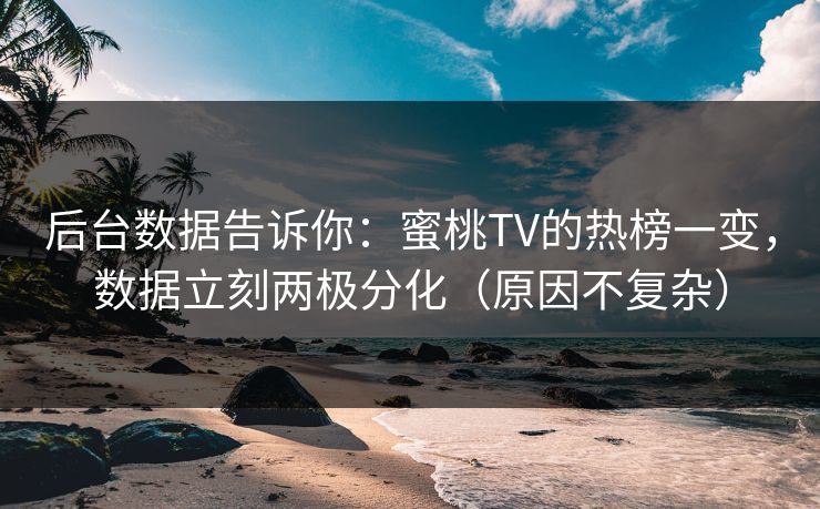 后台数据告诉你：蜜桃TV的热榜一变，数据立刻两极分化（原因不复杂）