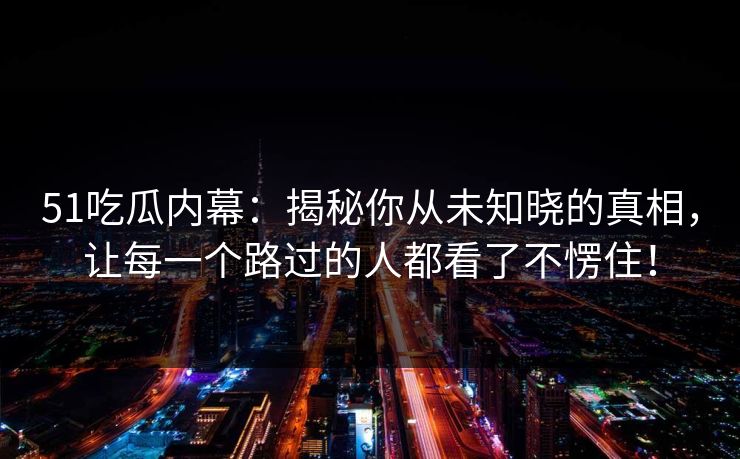 51吃瓜内幕：揭秘你从未知晓的真相，让每一个路过的人都看了不愣住！